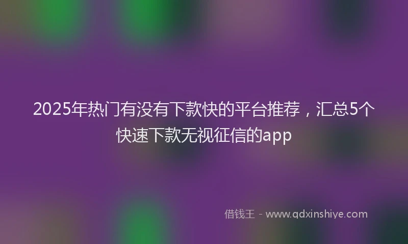 2025年热门有没有下款快的平台推荐，汇总5个快速下款无视征信的app