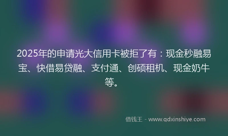 2025年的申请光大信用卡被拒了有：现金秒融易宝、快借易贷融、支付通、创硕租机、现金奶牛等。