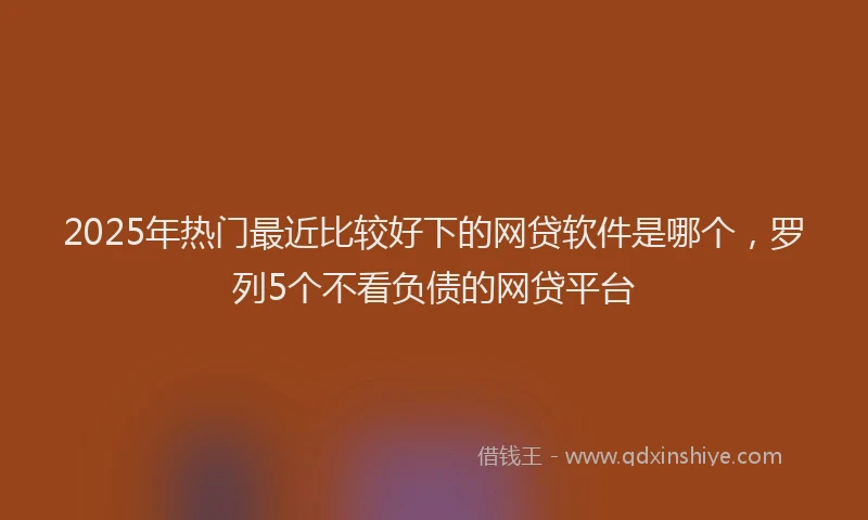 2025年热门最近比较好下的网贷软件是哪个，罗列5个不看负债的网贷平台