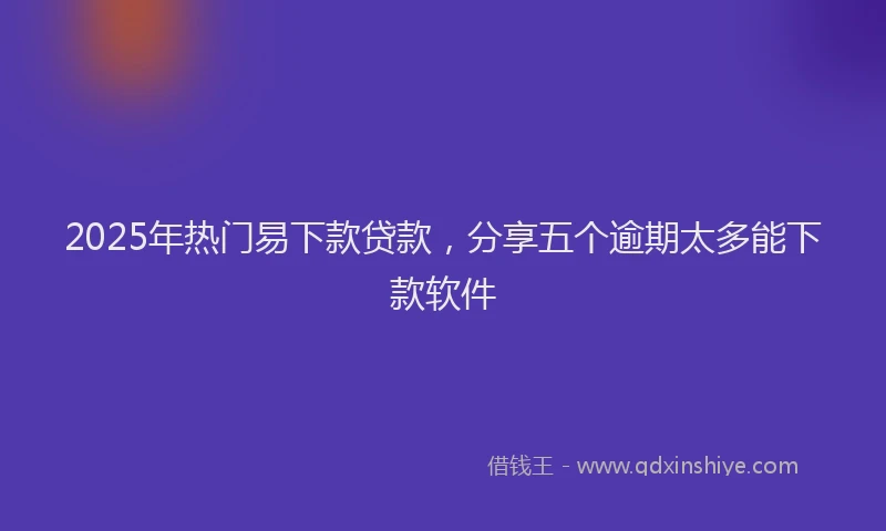 2025年热门易下款贷款，分享五个逾期太多能下款软件