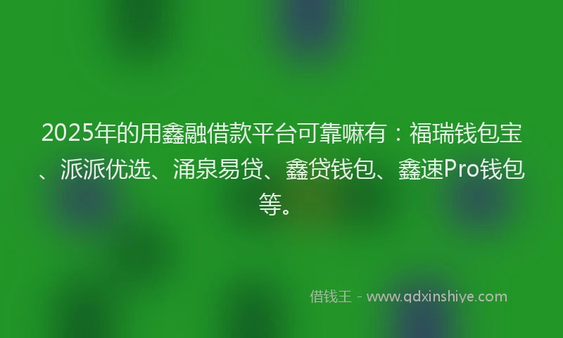 2025年的用鑫融借款平台可靠嘛有：福瑞钱包宝、派派优选、涌泉易贷、鑫贷钱包、鑫速Pro钱包等。