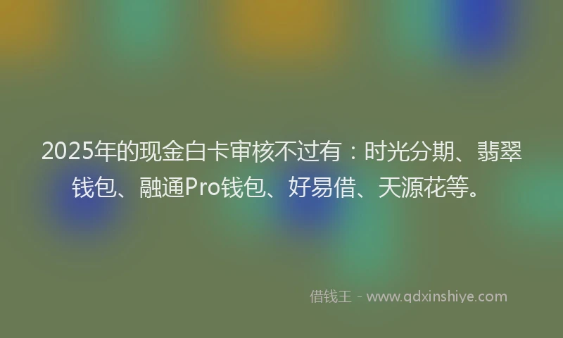 2025年的现金白卡审核不过有：时光分期、翡翠钱包、融通Pro钱包、好易借、天源花等。