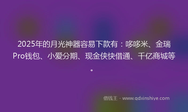 2025年的月光神器容易下款有：哆哆米、金瑞Pro钱包、小爱分期、现金侠快借通、千亿商城等。