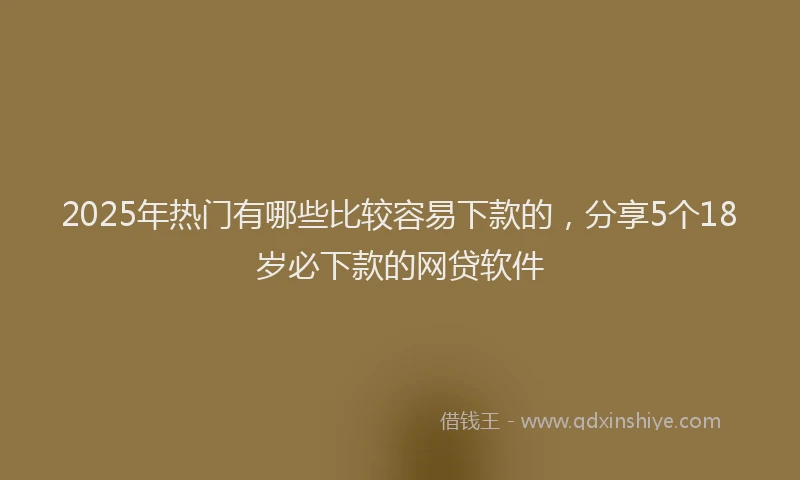 2025年热门有哪些比较容易下款的，分享5个18岁必下款的网贷软件