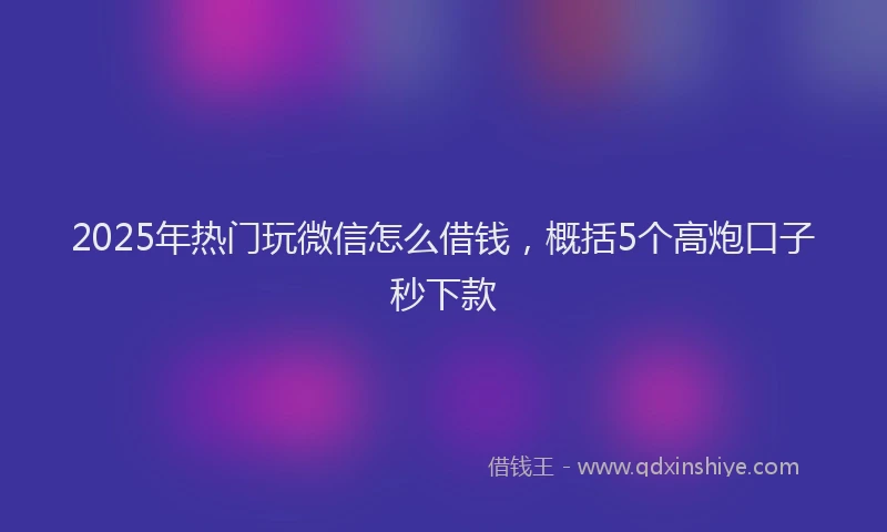 2025年热门玩微信怎么借钱，概括5个高炮口子秒下款
