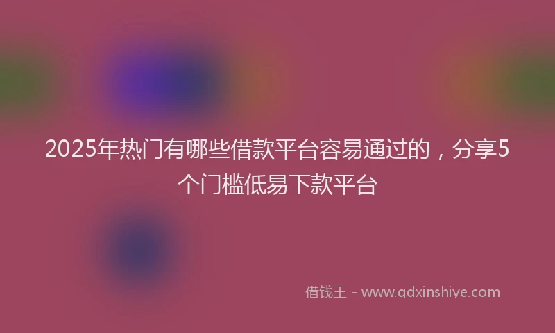 2025年热门有哪些借款平台容易通过的，分享5个门槛低易下款平台