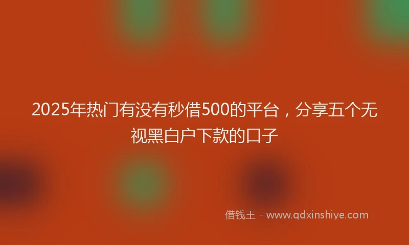 2025年热门有没有秒借500的平台，分享五个无视黑白户下款的口子