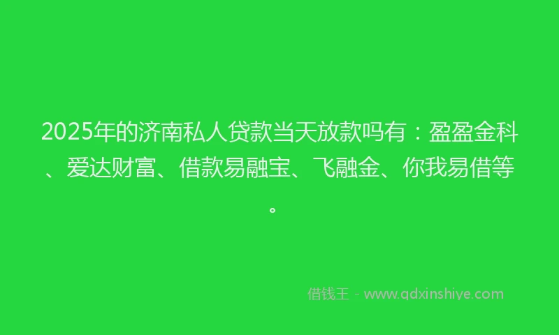 2025年的济南私人贷款当天放款吗有：盈盈金科、爱达财富、借款易融宝、飞融金、你我易借等。