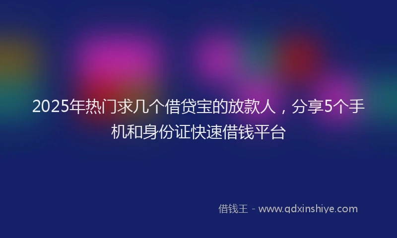 2025年热门求几个借贷宝的放款人，分享5个手机和身份证快速借钱平台