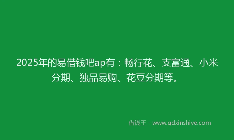 2025年的易借钱吧ap有：畅行花、支富通、小米分期、独品易购、花豆分期等。