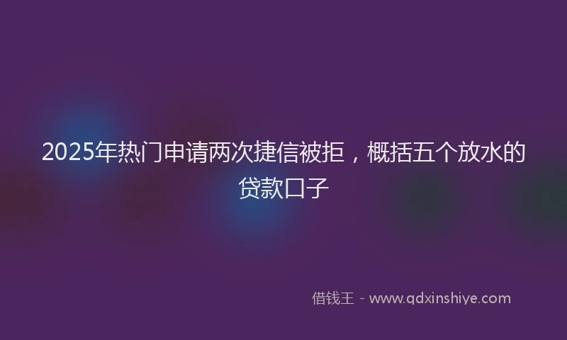 2025年热门申请两次捷信被拒，概括五个放水的贷款口子