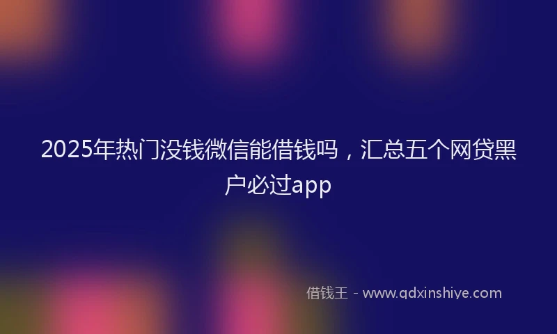 2025年热门没钱微信能借钱吗，汇总五个网贷黑户必过app