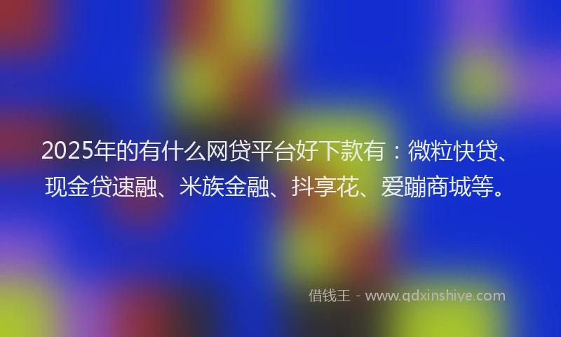 2025年的有什么网贷平台好下款有：微粒快贷、现金贷速融、米族金融、抖享花、爱蹦商城等。