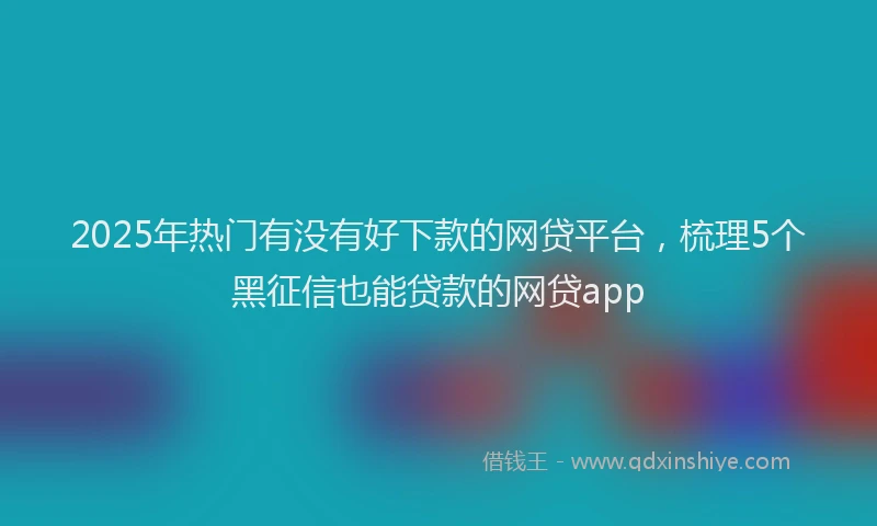 2025年热门有没有好下款的网贷平台，梳理5个黑征信也能贷款的网贷app