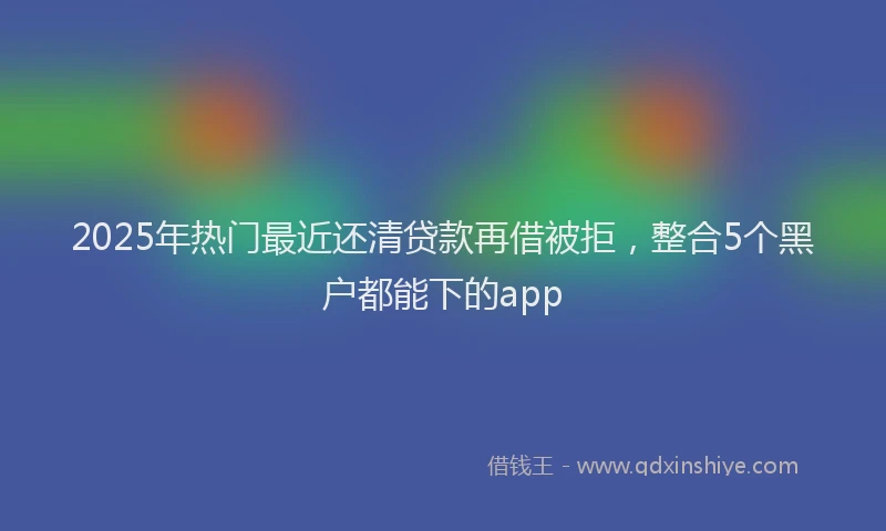 2025年热门最近还清贷款再借被拒，整合5个黑户都能下的app