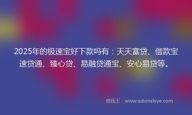 2025年的极速宝好下款吗有：天天富贷、借款宝速贷通、臻心贷、易融贷通宝、安心易贷等。