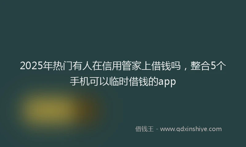2025年热门有人在信用管家上借钱吗，整合5个手机可以临时借钱的app