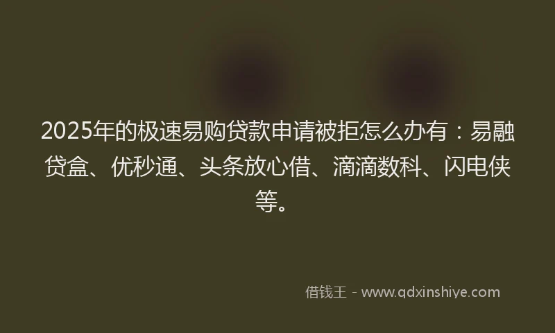 2025年的极速易购贷款申请被拒怎么办有：易融贷盒、优秒通、头条放心借、滴滴数科、闪电侠等。
