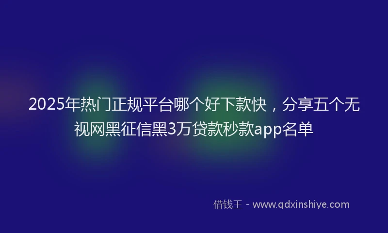 2025年热门正规平台哪个好下款快，分享五个无视网黑征信黑3万贷款秒款app名单