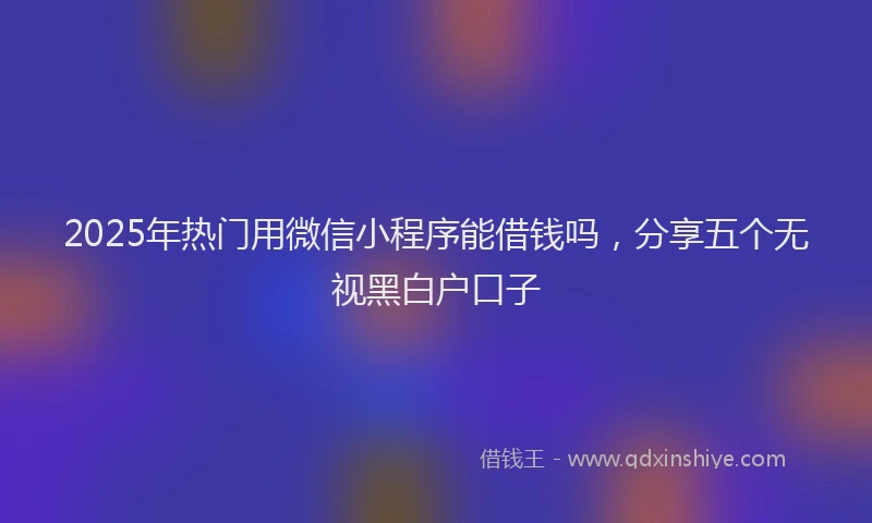 2025年热门用微信小程序能借钱吗，分享五个无视黑白户口子