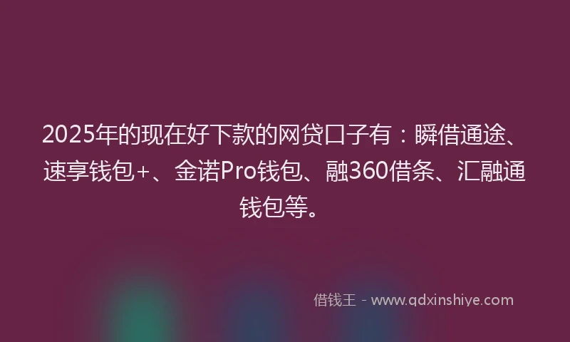 2025年的现在好下款的网贷口子有：瞬借通途、速享钱包+、金诺Pro钱包、融360借条、汇融通钱包等。