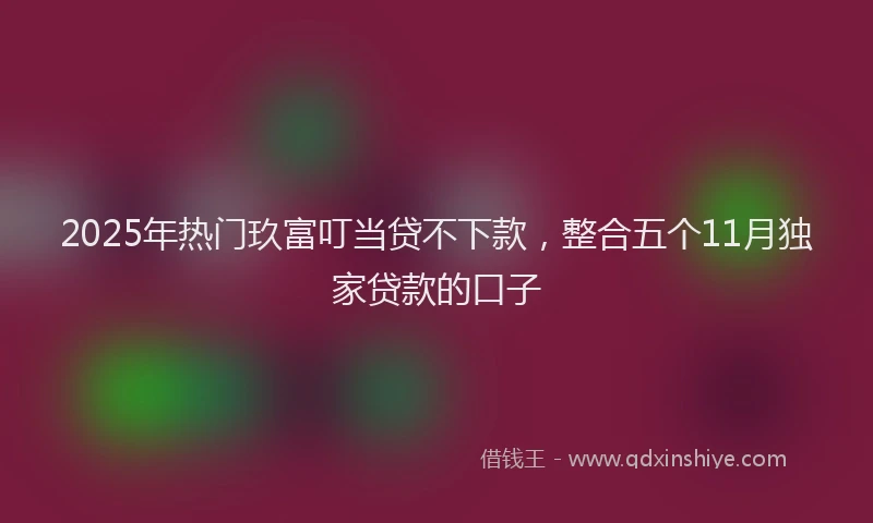 2025年热门玖富叮当贷不下款，整合五个11月独家贷款的口子