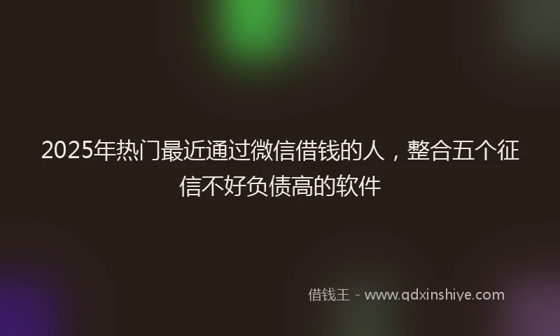 2025年热门最近通过微信借钱的人，整合五个征信不好负债高的软件