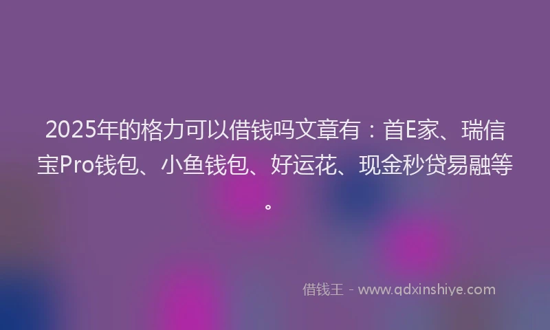 2025年的格力可以借钱吗文章有：首E家、瑞信宝Pro钱包、小鱼钱包、好运花、现金秒贷易融等。
