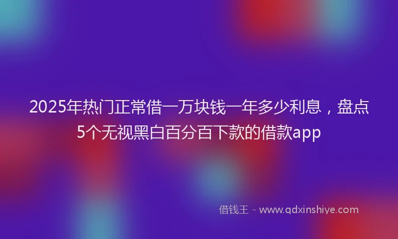 2025年热门正常借一万块钱一年多少利息，盘点5个无视黑白百分百下款的借款app