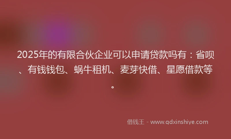 2025年的有限合伙企业可以申请贷款吗有：省呗、有钱钱包、蜗牛租机、麦芽快借、星愿借款等。