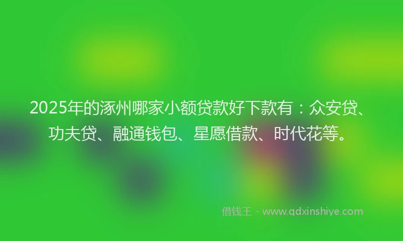 2025年的涿州哪家小额贷款好下款有：众安贷、功夫贷、融通钱包、星愿借款、时代花等。