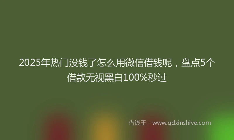 2025年热门没钱了怎么用微信借钱呢，盘点5个借款无视黑白100%秒过