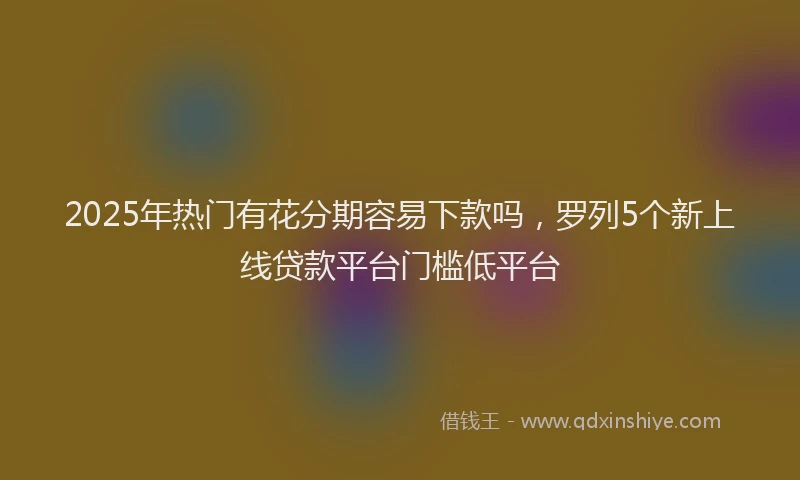 2025年热门有花分期容易下款吗，罗列5个新上线贷款平台门槛低平台