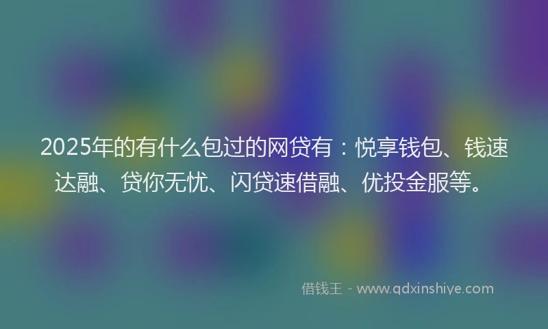 2025年的有什么包过的网贷有：悦享钱包、钱速达融、贷你无忧、闪贷速借融、优投金服等。