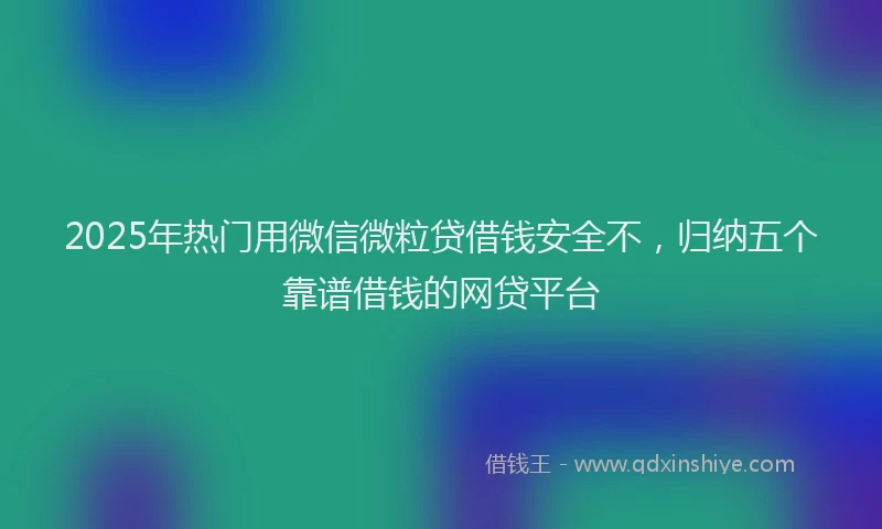 2025年热门用微信微粒贷借钱安全不，归纳五个靠谱借钱的网贷平台