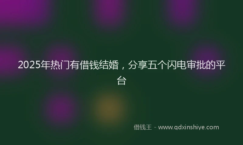 2025年热门有借钱结婚，分享五个闪电审批的平台