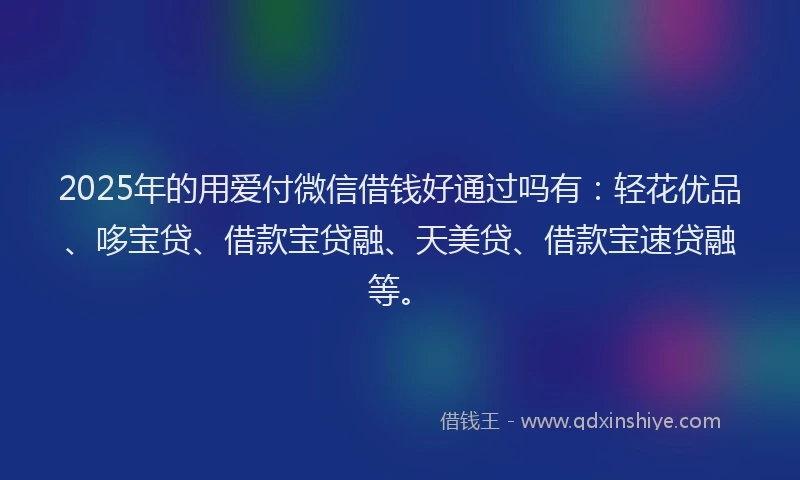 2025年的用爱付微信借钱好通过吗有：轻花优品、哆宝贷、借款宝贷融、天美贷、借款宝速贷融等。