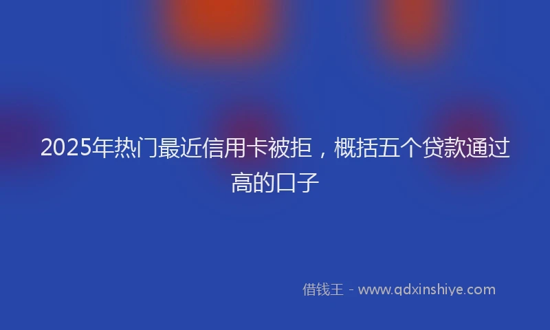 2025年热门最近信用卡被拒，概括五个贷款通过高的口子