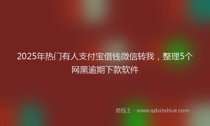 2025年热门有人支付宝借钱微信转我，整理5个网黑逾期下款软件