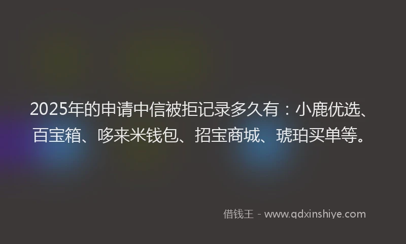2025年的申请中信被拒记录多久有：小鹿优选、百宝箱、哆来米钱包、招宝商城、琥珀买单等。