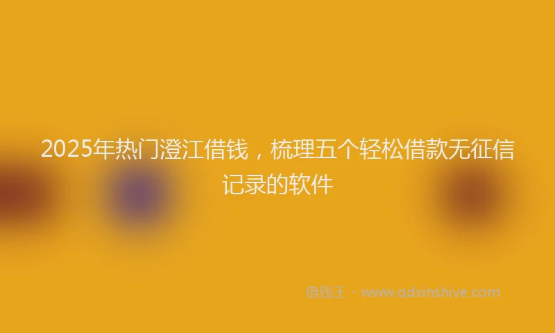 2025年热门澄江借钱，梳理五个轻松借款无征信记录的软件