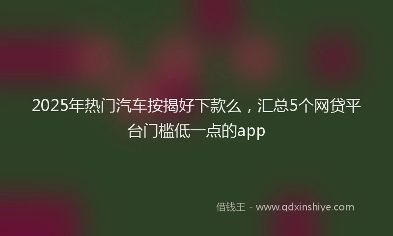 2025年热门汽车按揭好下款么，汇总5个网贷平台门槛低一点的app