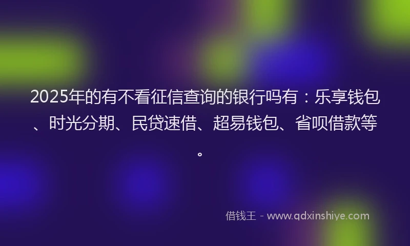 2025年的有不看征信查询的银行吗有：乐享钱包、时光分期、民贷速借、超易钱包、省呗借款等。