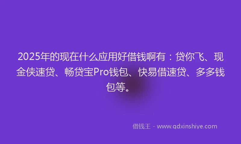 2025年的现在什么应用好借钱啊有：贷你飞、现金侠速贷、畅贷宝Pro钱包、快易借速贷、多多钱包等。