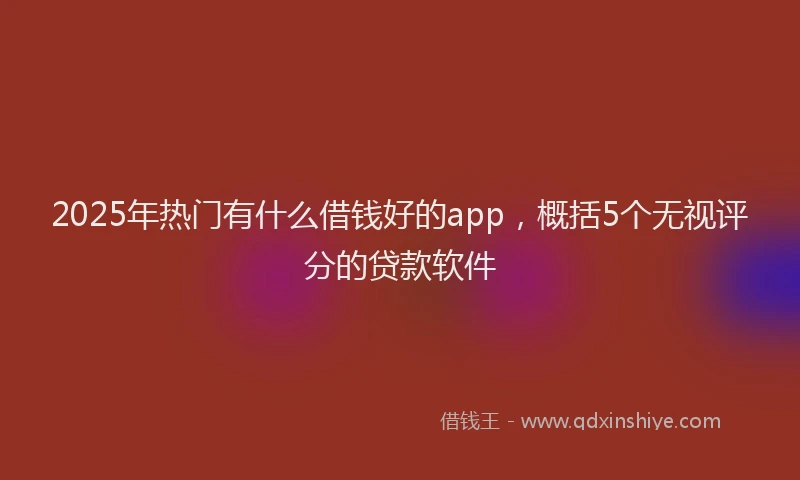 2025年热门有什么借钱好的app，概括5个无视评分的贷款软件