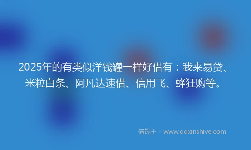 2025年的有类似洋钱罐一样好借有：我来易贷、米粒白条、阿凡达速借、信用飞、蜂狂购等。
