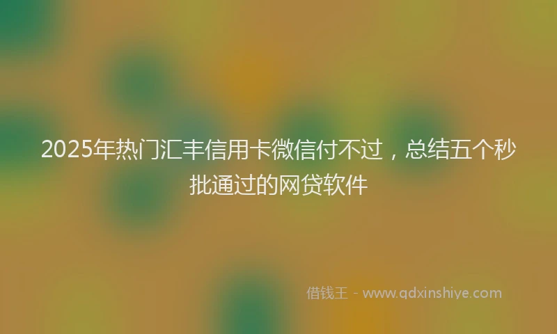 2025年热门汇丰信用卡微信付不过，总结五个秒批通过的网贷软件