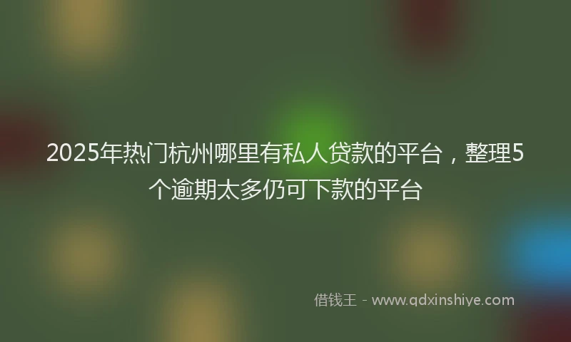 2025年热门杭州哪里有私人贷款的平台，整理5个逾期太多仍可下款的平台