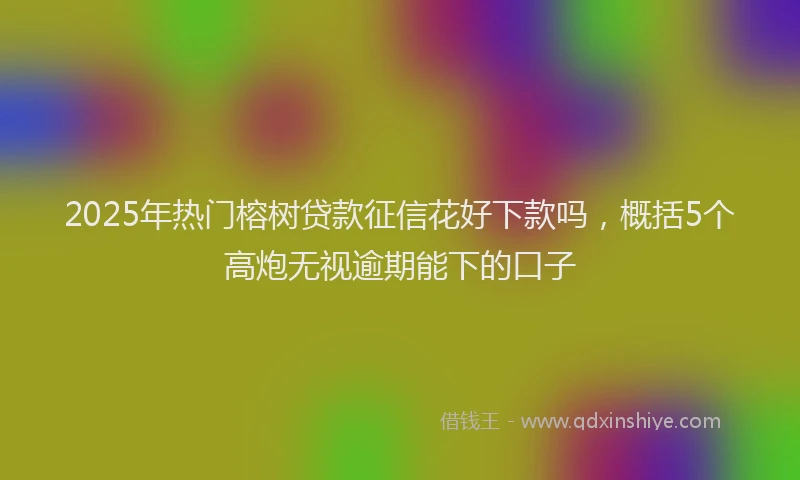 2025年热门榕树贷款征信花好下款吗，概括5个高炮无视逾期能下的口子
