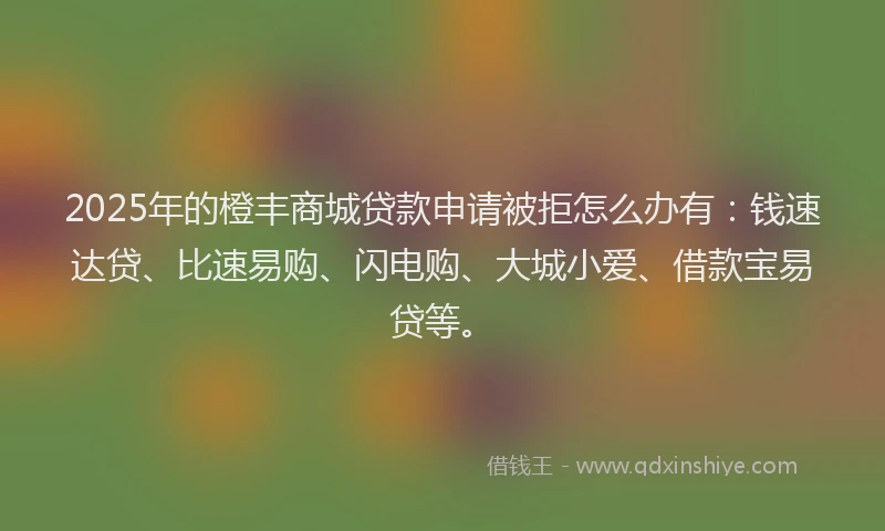 2025年的橙丰商城贷款申请被拒怎么办有：钱速达贷、比速易购、闪电购、大城小爱、借款宝易贷等。
